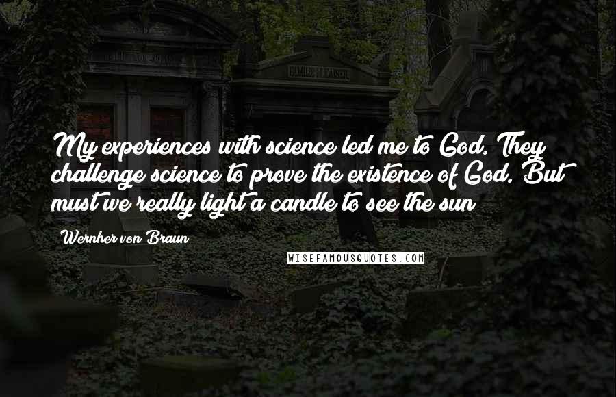 Wernher Von Braun Quotes: My experiences with science led me to God. They challenge science to prove the existence of God. But must we really light a candle to see the sun?