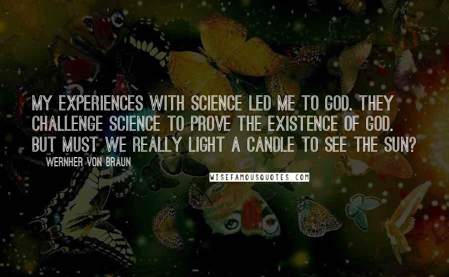 Wernher Von Braun Quotes: My experiences with science led me to God. They challenge science to prove the existence of God. But must we really light a candle to see the sun?