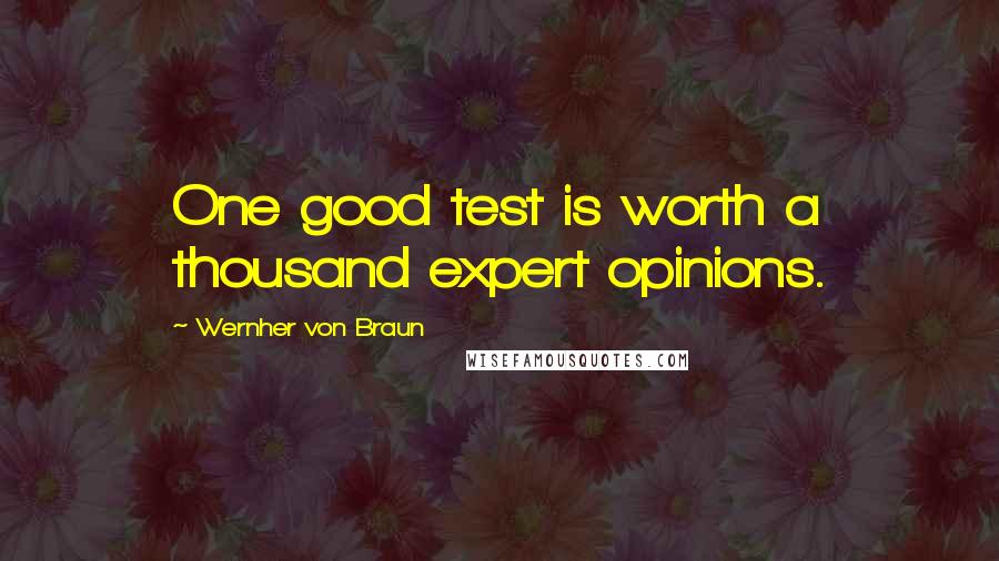 Wernher Von Braun Quotes: One good test is worth a thousand expert opinions.