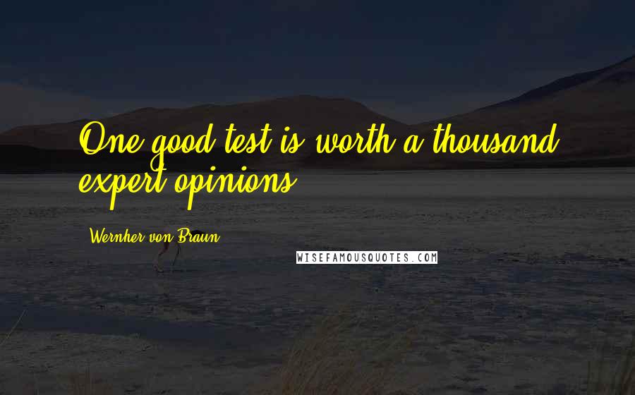 Wernher Von Braun Quotes: One good test is worth a thousand expert opinions.