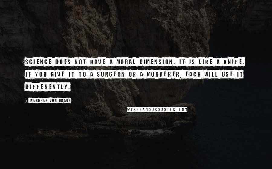 Wernher Von Braun Quotes: Science does not have a moral dimension. It is like a knife. If you give it to a surgeon or a murderer, each will use it differently.