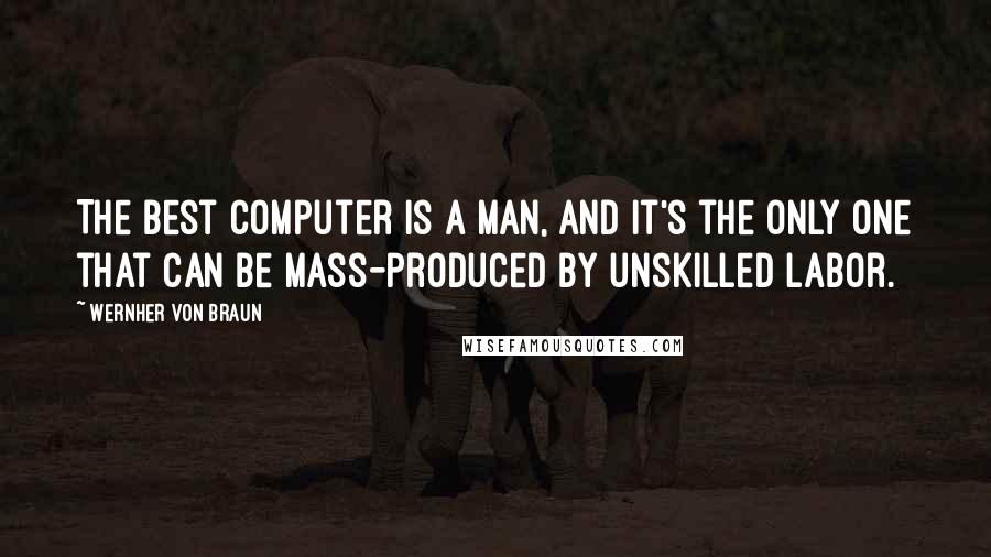 Wernher Von Braun Quotes: The best computer is a man, and it's the only one that can be mass-produced by unskilled labor.