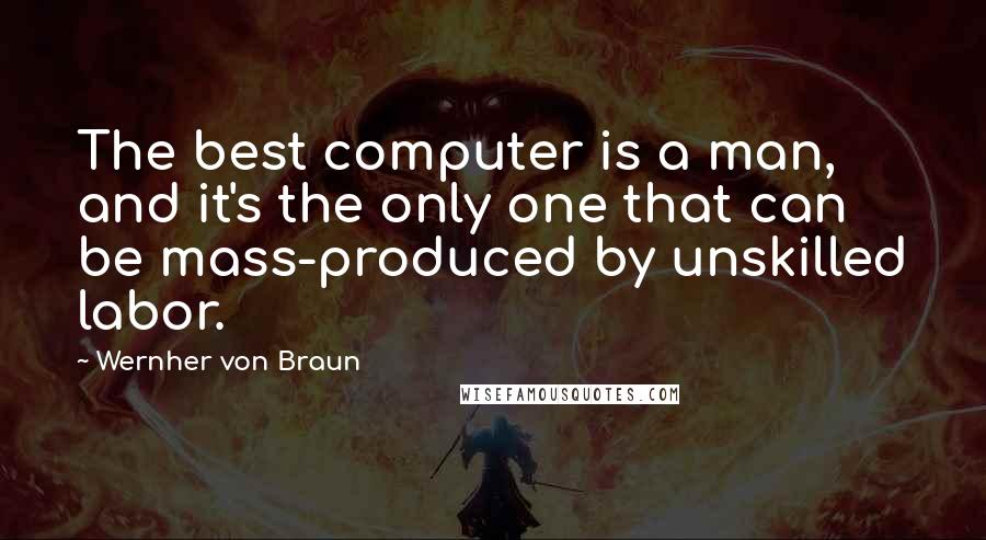 Wernher Von Braun Quotes: The best computer is a man, and it's the only one that can be mass-produced by unskilled labor.