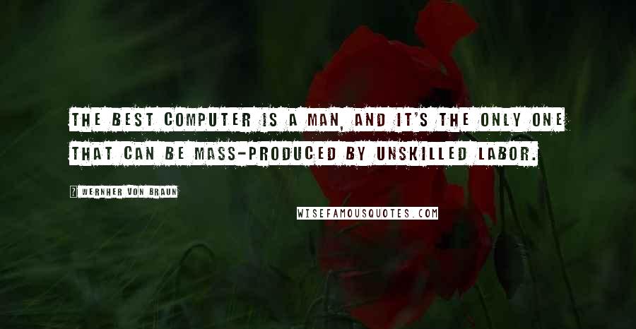 Wernher Von Braun Quotes: The best computer is a man, and it's the only one that can be mass-produced by unskilled labor.