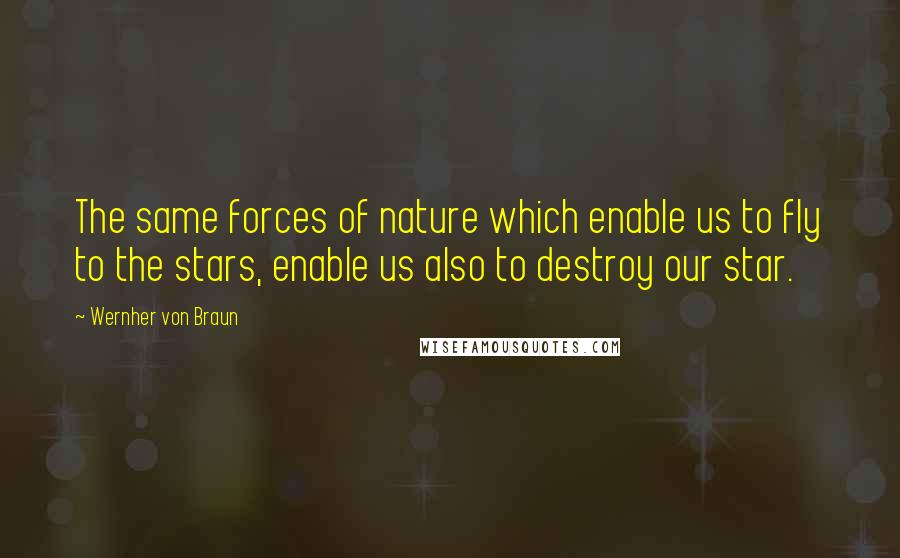 Wernher Von Braun Quotes: The same forces of nature which enable us to fly to the stars, enable us also to destroy our star.