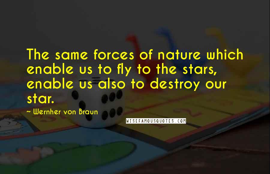 Wernher Von Braun Quotes: The same forces of nature which enable us to fly to the stars, enable us also to destroy our star.