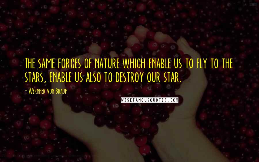 Wernher Von Braun Quotes: The same forces of nature which enable us to fly to the stars, enable us also to destroy our star.