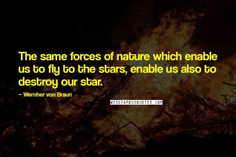 Wernher Von Braun Quotes: The same forces of nature which enable us to fly to the stars, enable us also to destroy our star.