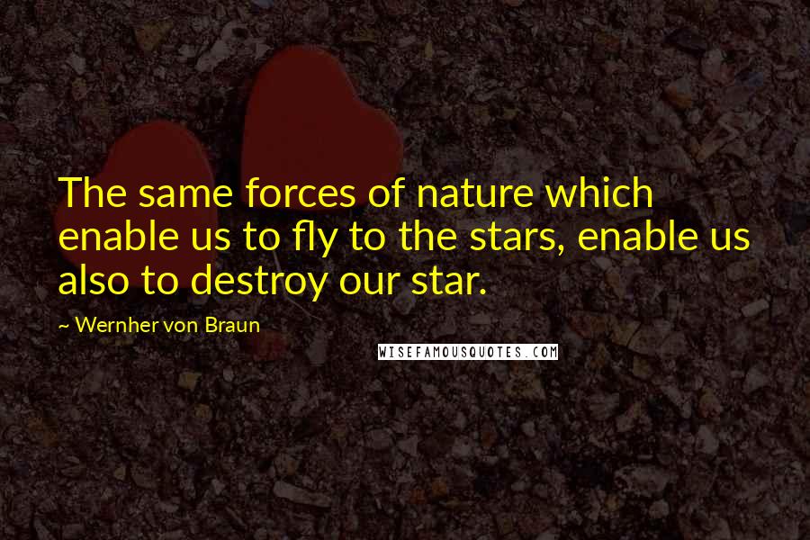 Wernher Von Braun Quotes: The same forces of nature which enable us to fly to the stars, enable us also to destroy our star.