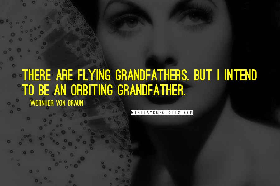 Wernher Von Braun Quotes: There are flying grandfathers. But I intend to be an orbiting grandfather.