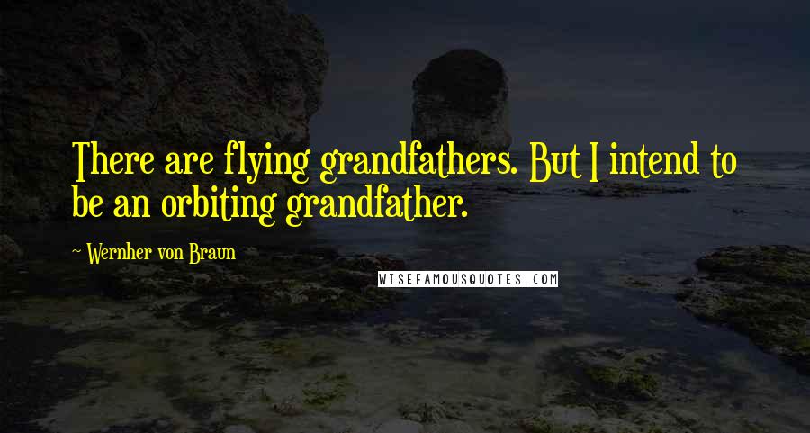 Wernher Von Braun Quotes: There are flying grandfathers. But I intend to be an orbiting grandfather.