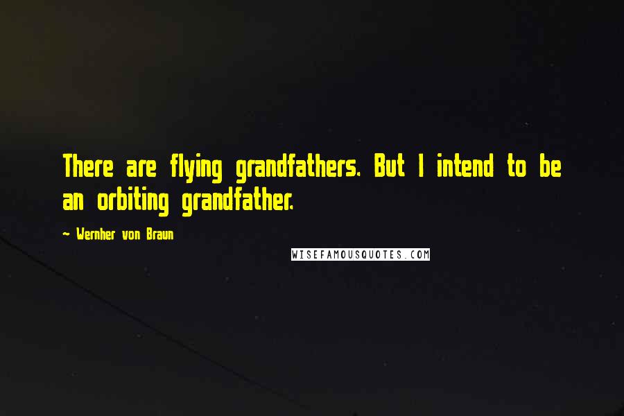 Wernher Von Braun Quotes: There are flying grandfathers. But I intend to be an orbiting grandfather.