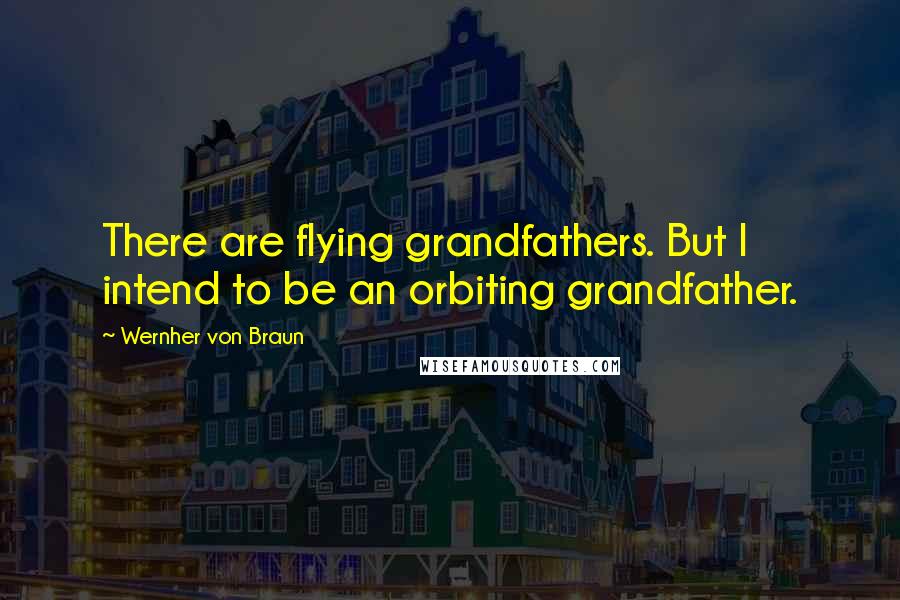 Wernher Von Braun Quotes: There are flying grandfathers. But I intend to be an orbiting grandfather.