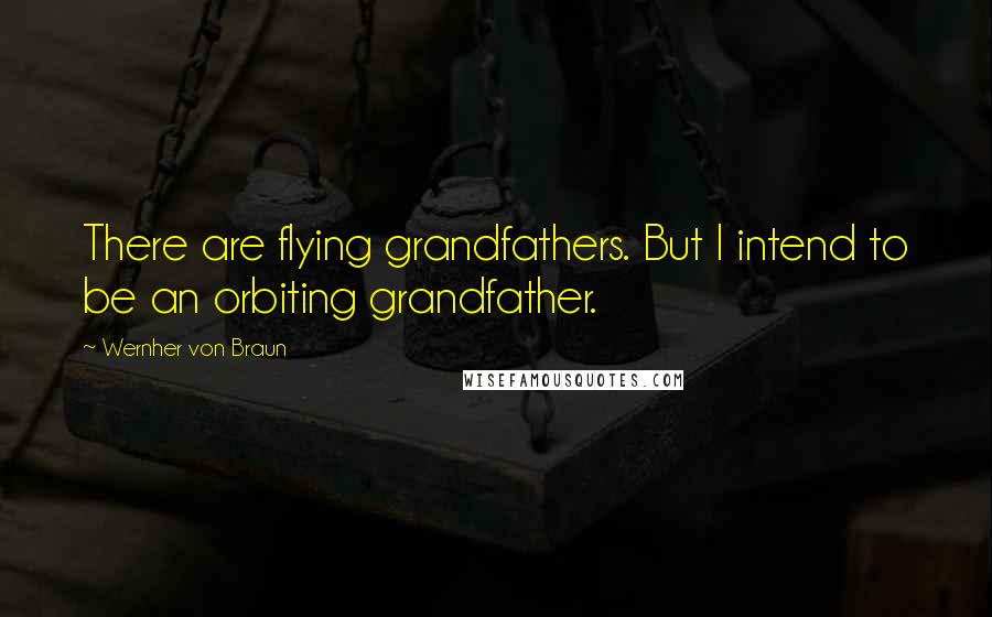 Wernher Von Braun Quotes: There are flying grandfathers. But I intend to be an orbiting grandfather.