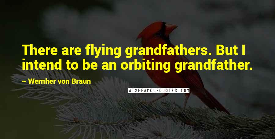 Wernher Von Braun Quotes: There are flying grandfathers. But I intend to be an orbiting grandfather.