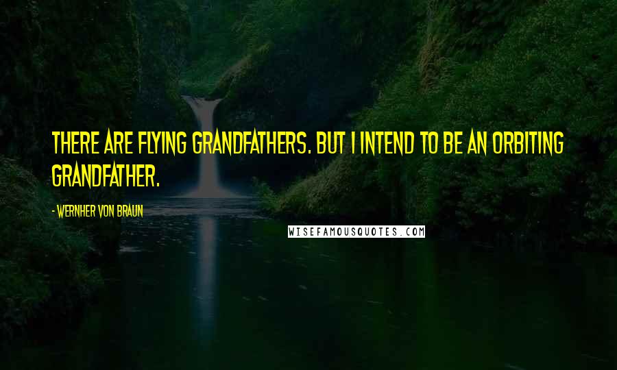 Wernher Von Braun Quotes: There are flying grandfathers. But I intend to be an orbiting grandfather.