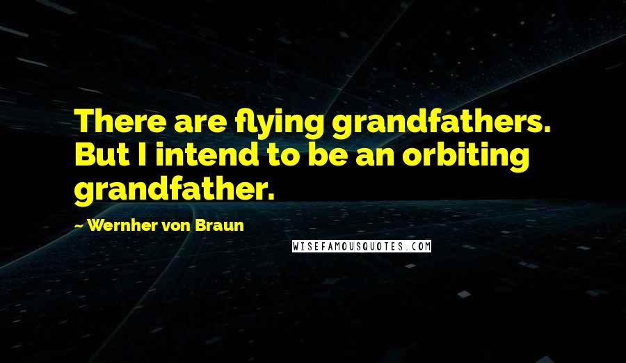 Wernher Von Braun Quotes: There are flying grandfathers. But I intend to be an orbiting grandfather.