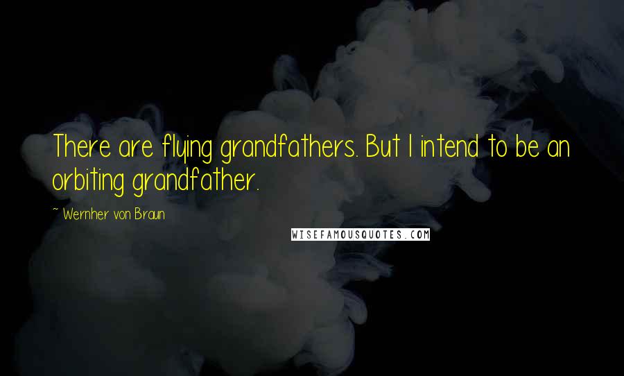 Wernher Von Braun Quotes: There are flying grandfathers. But I intend to be an orbiting grandfather.