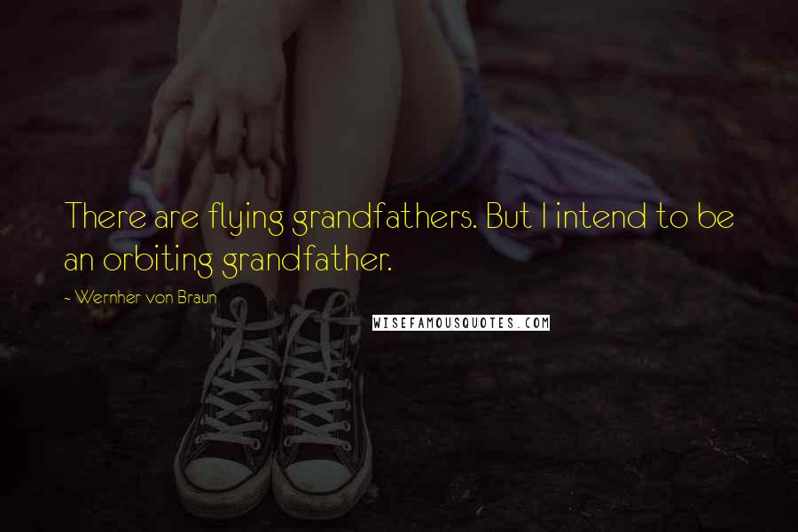 Wernher Von Braun Quotes: There are flying grandfathers. But I intend to be an orbiting grandfather.