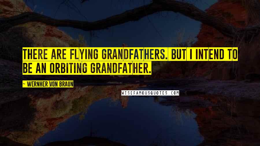 Wernher Von Braun Quotes: There are flying grandfathers. But I intend to be an orbiting grandfather.