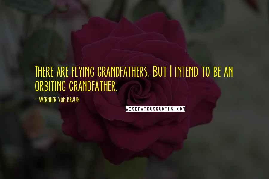 Wernher Von Braun Quotes: There are flying grandfathers. But I intend to be an orbiting grandfather.