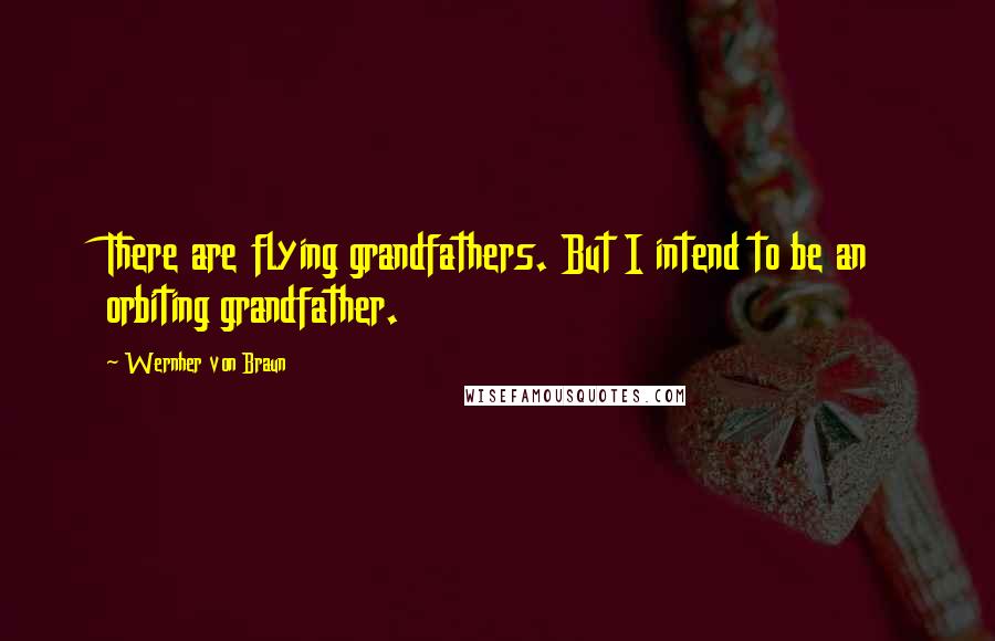 Wernher Von Braun Quotes: There are flying grandfathers. But I intend to be an orbiting grandfather.