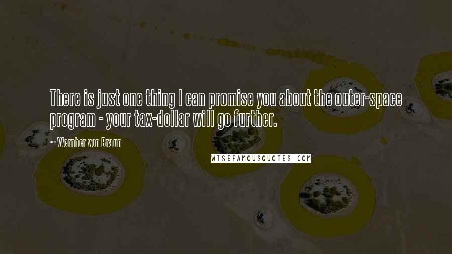 Wernher Von Braun Quotes: There is just one thing I can promise you about the outer-space program - your tax-dollar will go further.