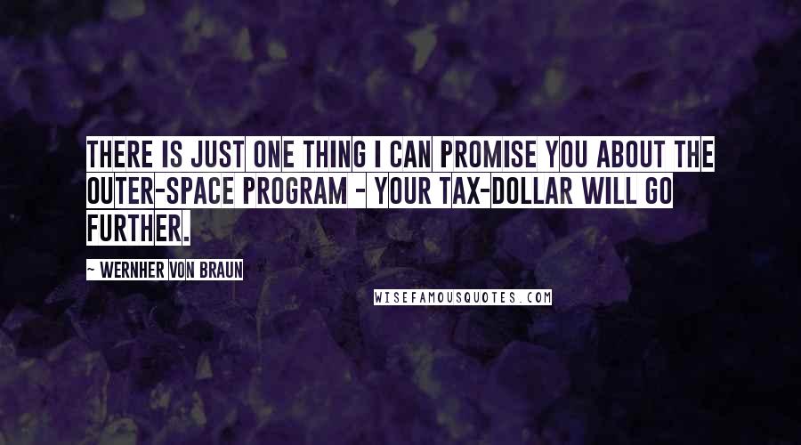 Wernher Von Braun Quotes: There is just one thing I can promise you about the outer-space program - your tax-dollar will go further.