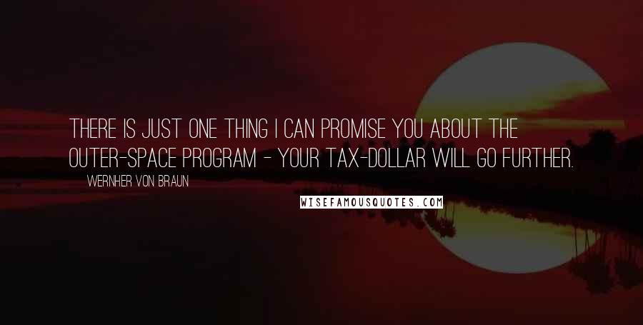 Wernher Von Braun Quotes: There is just one thing I can promise you about the outer-space program - your tax-dollar will go further.