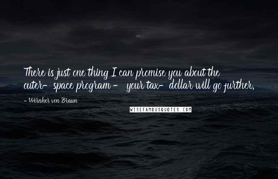 Wernher Von Braun Quotes: There is just one thing I can promise you about the outer-space program - your tax-dollar will go further.