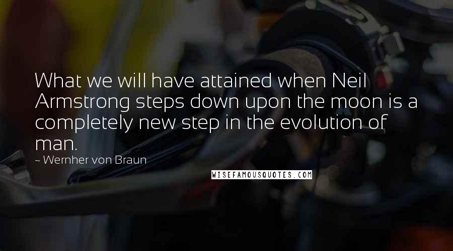 Wernher Von Braun Quotes: What we will have attained when Neil Armstrong steps down upon the moon is a completely new step in the evolution of man.