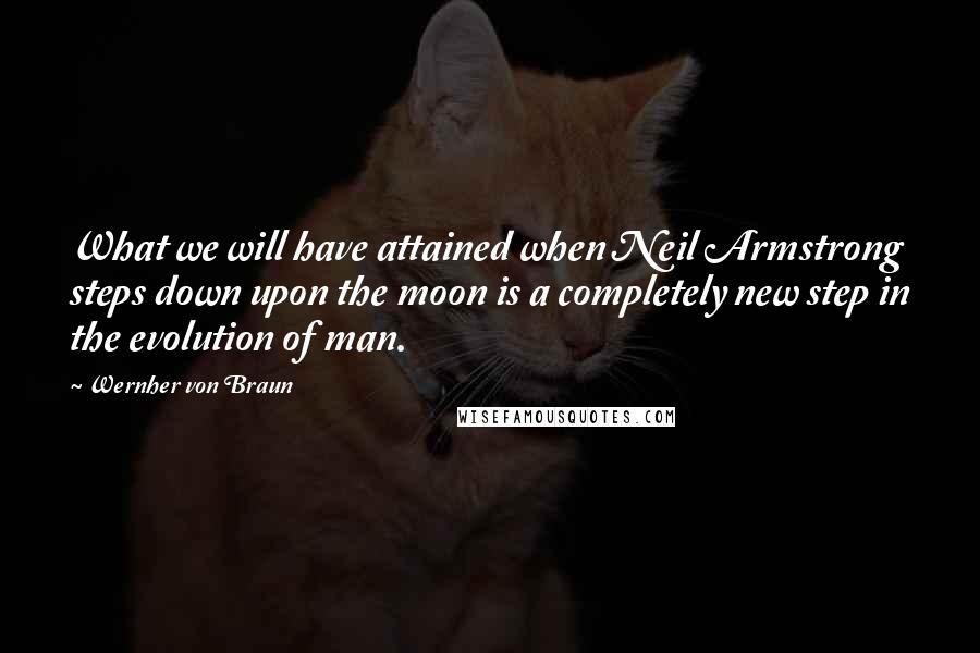 Wernher Von Braun Quotes: What we will have attained when Neil Armstrong steps down upon the moon is a completely new step in the evolution of man.