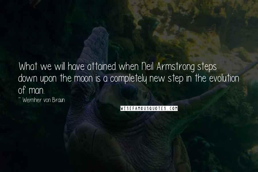 Wernher Von Braun Quotes: What we will have attained when Neil Armstrong steps down upon the moon is a completely new step in the evolution of man.