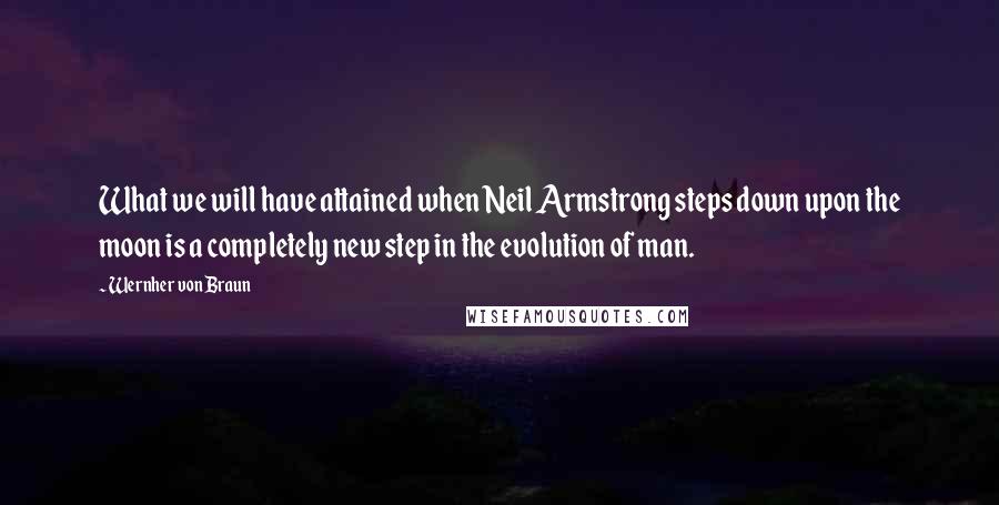 Wernher Von Braun Quotes: What we will have attained when Neil Armstrong steps down upon the moon is a completely new step in the evolution of man.