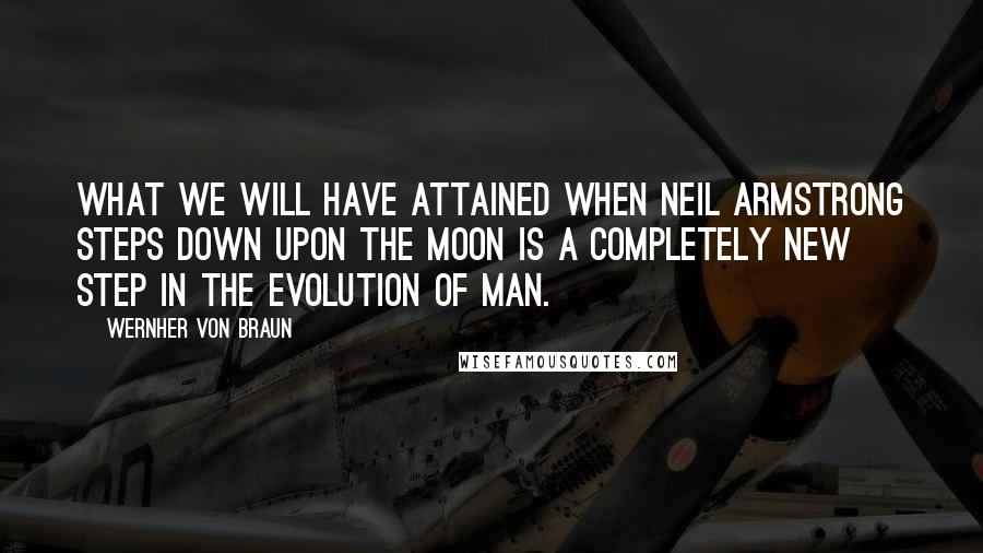 Wernher Von Braun Quotes: What we will have attained when Neil Armstrong steps down upon the moon is a completely new step in the evolution of man.