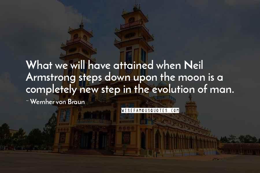 Wernher Von Braun Quotes: What we will have attained when Neil Armstrong steps down upon the moon is a completely new step in the evolution of man.