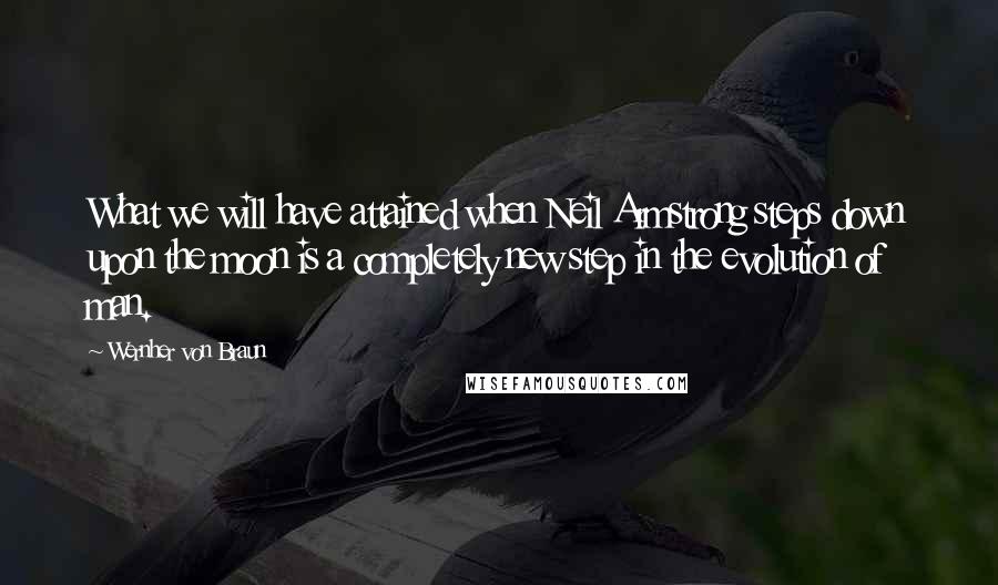 Wernher Von Braun Quotes: What we will have attained when Neil Armstrong steps down upon the moon is a completely new step in the evolution of man.