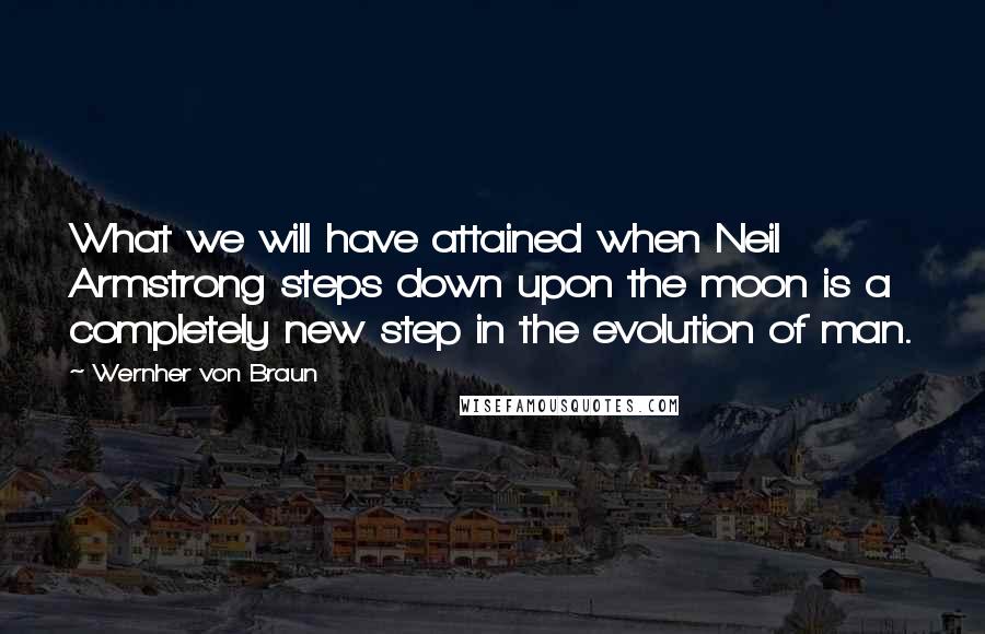 Wernher Von Braun Quotes: What we will have attained when Neil Armstrong steps down upon the moon is a completely new step in the evolution of man.