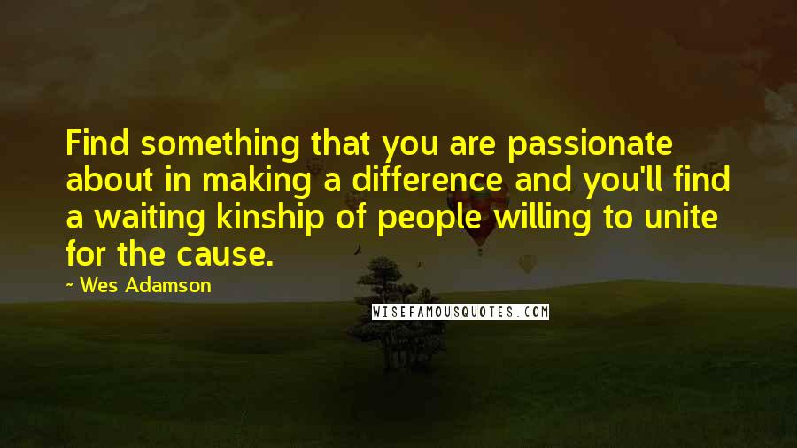 Wes Adamson Quotes: Find something that you are passionate about in making a difference and you'll find a waiting kinship of people willing to unite for the cause.