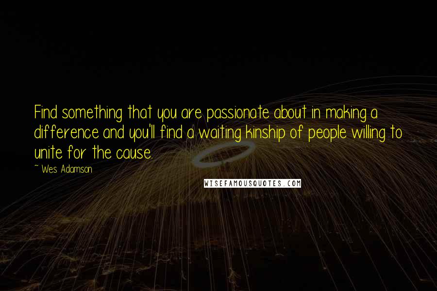 Wes Adamson Quotes: Find something that you are passionate about in making a difference and you'll find a waiting kinship of people willing to unite for the cause.