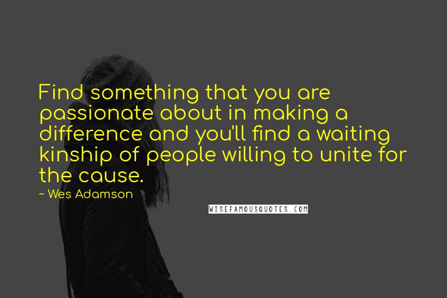 Wes Adamson Quotes: Find something that you are passionate about in making a difference and you'll find a waiting kinship of people willing to unite for the cause.