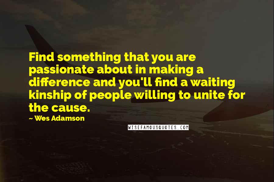 Wes Adamson Quotes: Find something that you are passionate about in making a difference and you'll find a waiting kinship of people willing to unite for the cause.