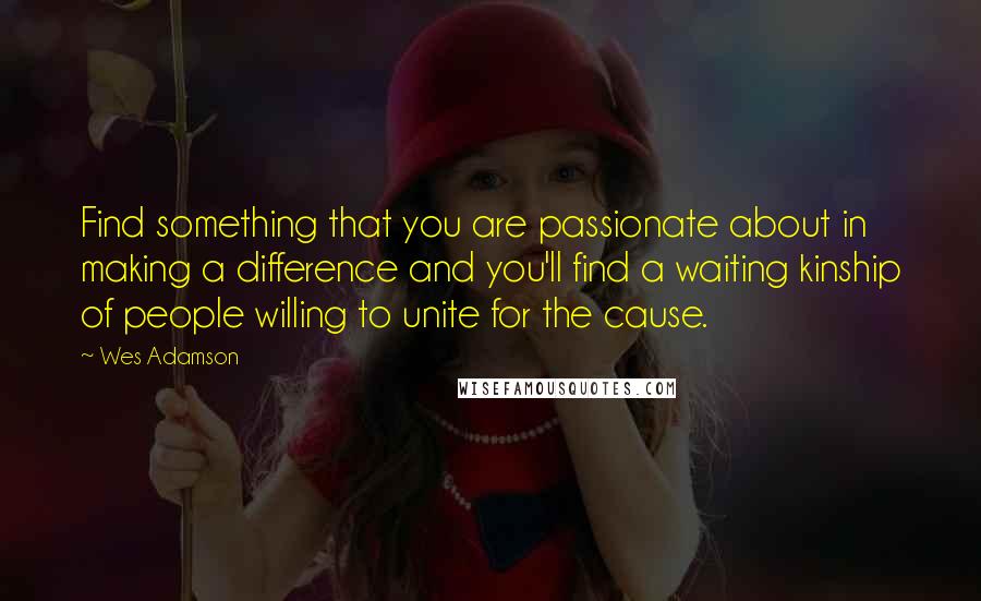 Wes Adamson Quotes: Find something that you are passionate about in making a difference and you'll find a waiting kinship of people willing to unite for the cause.