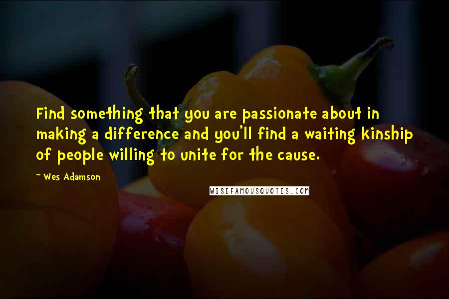 Wes Adamson Quotes: Find something that you are passionate about in making a difference and you'll find a waiting kinship of people willing to unite for the cause.