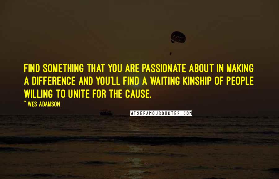 Wes Adamson Quotes: Find something that you are passionate about in making a difference and you'll find a waiting kinship of people willing to unite for the cause.