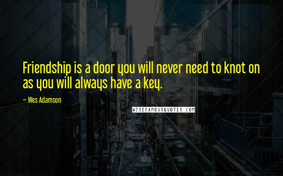 Wes Adamson Quotes: Friendship is a door you will never need to knot on as you will always have a key.