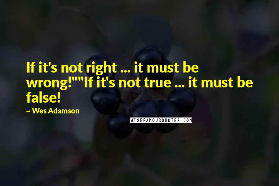 Wes Adamson Quotes: If it's not right ... it must be wrong!""If it's not true ... it must be false!