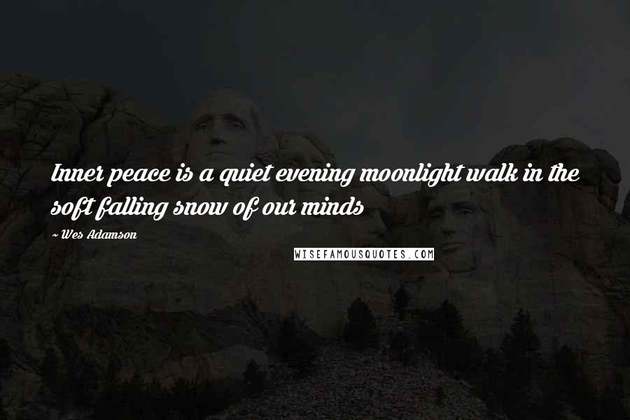 Wes Adamson Quotes: Inner peace is a quiet evening moonlight walk in the soft falling snow of our minds