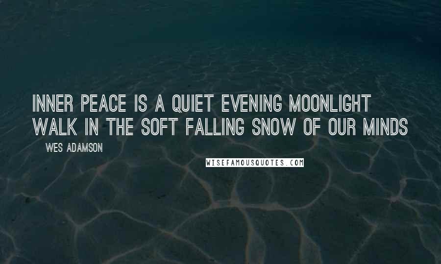 Wes Adamson Quotes: Inner peace is a quiet evening moonlight walk in the soft falling snow of our minds