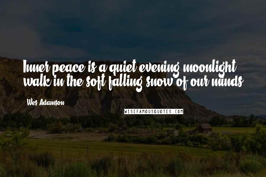 Wes Adamson Quotes: Inner peace is a quiet evening moonlight walk in the soft falling snow of our minds